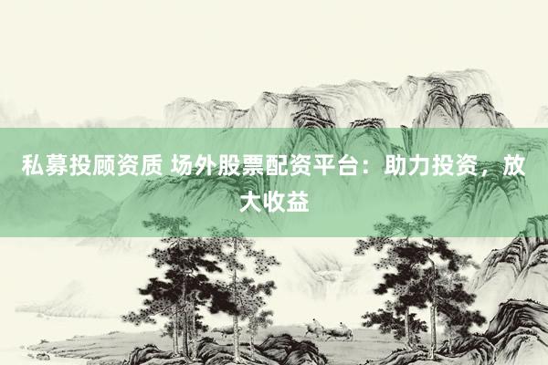 私募投顾资质 场外股票配资平台：助力投资，放大收益
