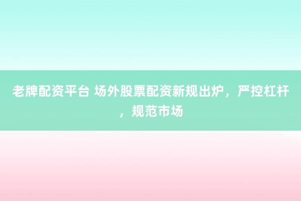 老牌配资平台 场外股票配资新规出炉，严控杠杆，规范市场