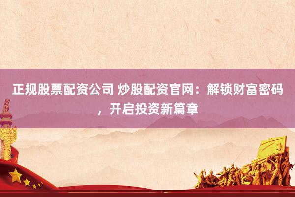正规股票配资公司 炒股配资官网：解锁财富密码，开启投资新篇章