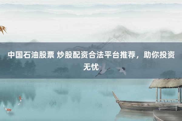 中国石油股票 炒股配资合法平台推荐，助你投资无忧
