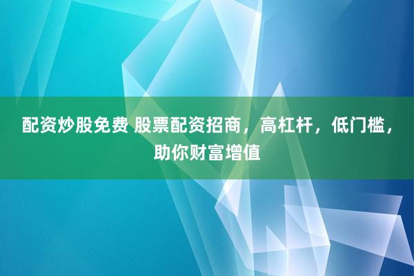 配资炒股免费 股票配资招商，高杠杆，低门槛，助你财富增值