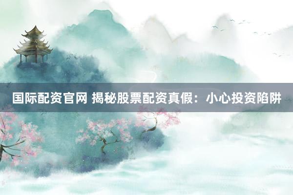 国际配资官网 揭秘股票配资真假：小心投资陷阱