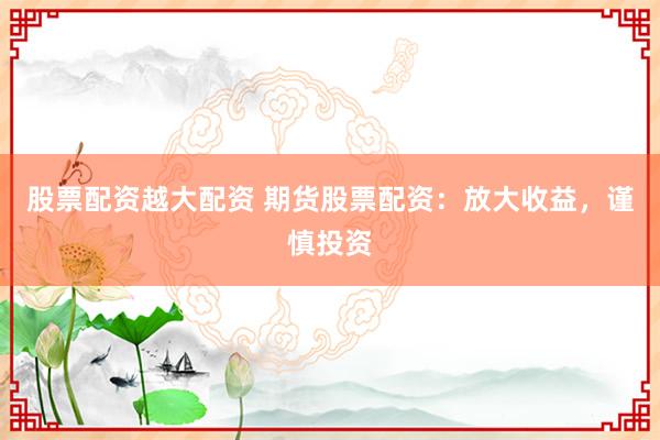 股票配资越大配资 期货股票配资：放大收益，谨慎投资