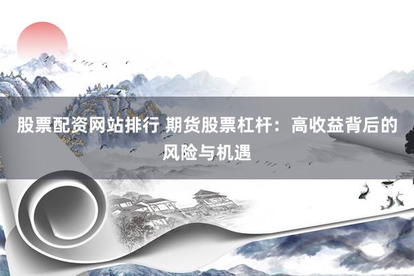 股票配资网站排行 期货股票杠杆：高收益背后的风险与机遇