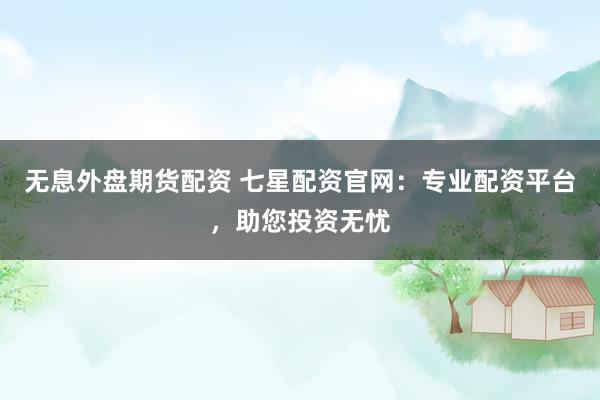 无息外盘期货配资 七星配资官网：专业配资平台，助您投资无忧