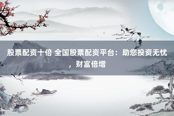 股票配资十倍 全国股票配资平台：助您投资无忧，财富倍增