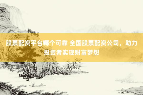 股票配资平台哪个可靠 全国股票配资公司，助力投资者实现财富梦想