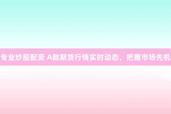 专业炒股配资 A数期货行情实时动态，把握市场先机