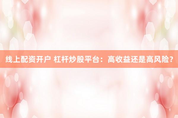 线上配资开户 杠杆炒股平台：高收益还是高风险？