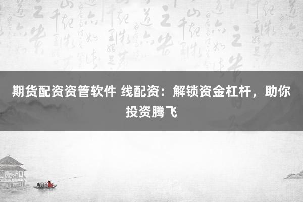 期货配资资管软件 线配资：解锁资金杠杆，助你投资腾飞
