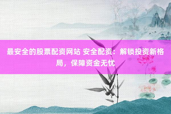 最安全的股票配资网站 安全配资：解锁投资新格局，保障资金无忧