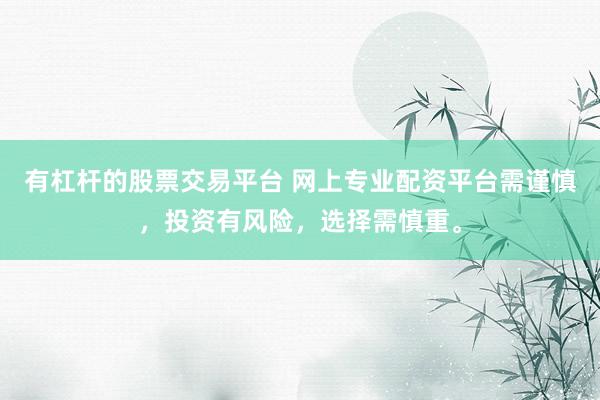 有杠杆的股票交易平台 网上专业配资平台需谨慎，投资有风险，选择需慎重。