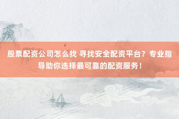 股票配资公司怎么找 寻找安全配资平台？专业指导助你选择最可靠的配资服务！