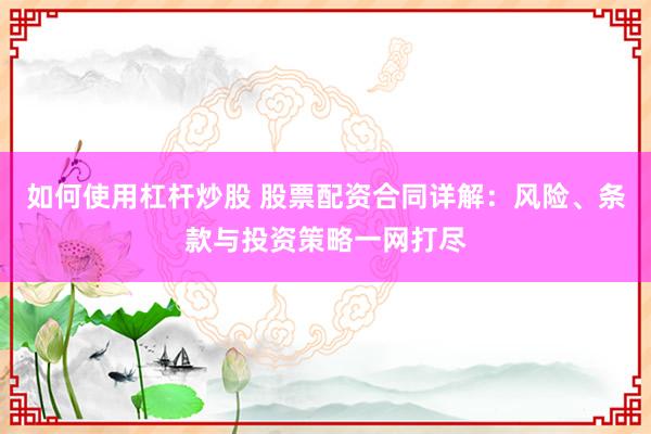如何使用杠杆炒股 股票配资合同详解：风险、条款与投资策略一网打尽