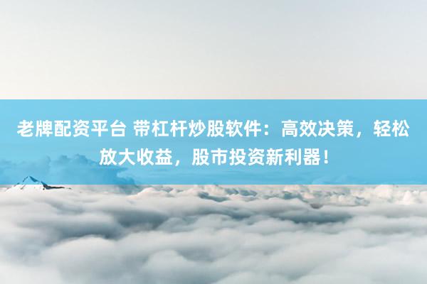 老牌配资平台 带杠杆炒股软件：高效决策，轻松放大收益，股市投资新利器！