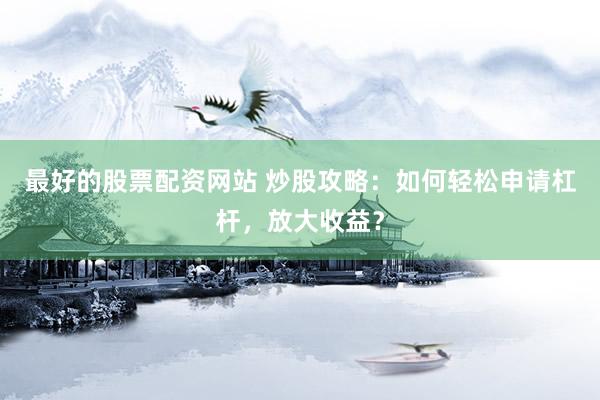 最好的股票配资网站 炒股攻略：如何轻松申请杠杆，放大收益？