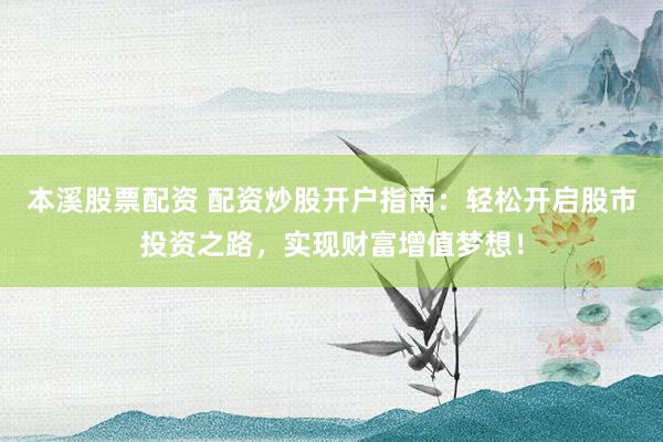 本溪股票配资 配资炒股开户指南：轻松开启股市投资之路，实现财富增值梦想！
