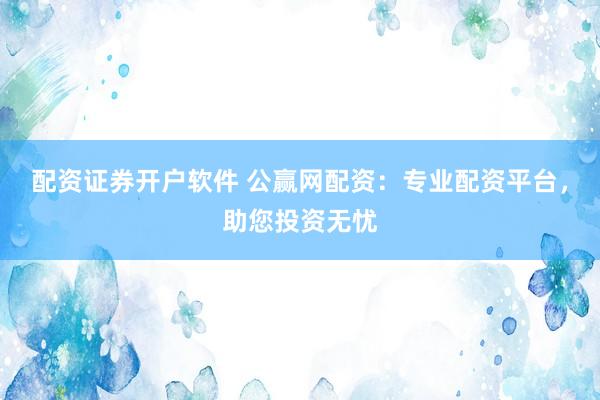 配资证券开户软件 公赢网配资：专业配资平台，助您投资无忧