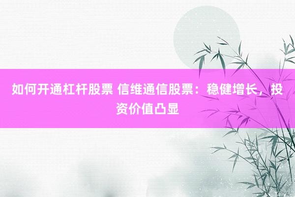 如何开通杠杆股票 信维通信股票：稳健增长，投资价值凸显