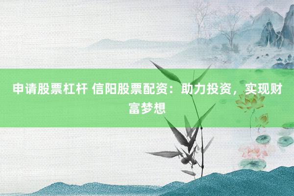 申请股票杠杆 信阳股票配资：助力投资，实现财富梦想