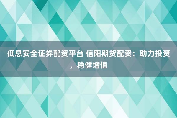 低息安全证券配资平台 信阳期货配资：助力投资，稳健增值