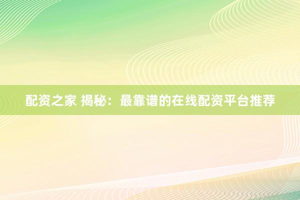 配资之家 揭秘：最靠谱的在线配资平台推荐