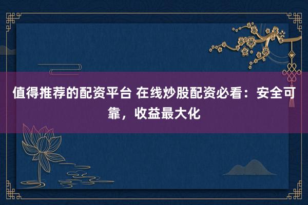 值得推荐的配资平台 在线炒股配资必看：安全可靠，收益最大化