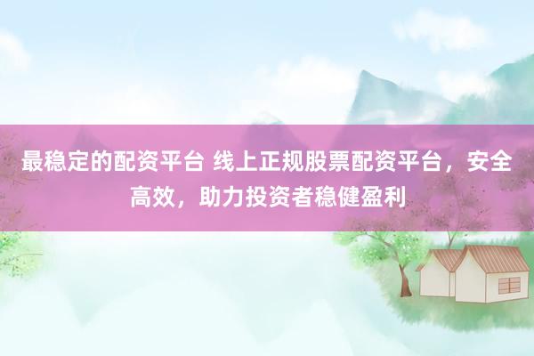 最稳定的配资平台 线上正规股票配资平台，安全高效，助力投资者稳健盈利