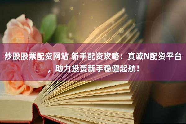 炒股股票配资网站 新手配资攻略：真诚N配资平台，助力投资新手稳健起航！