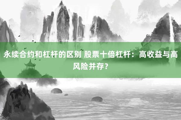 永续合约和杠杆的区别 股票十倍杠杆：高收益与高风险并存？