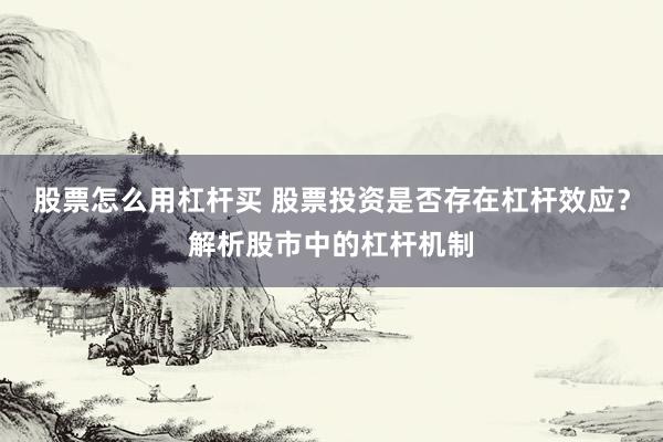 股票怎么用杠杆买 股票投资是否存在杠杆效应？解析股市中的杠杆机制