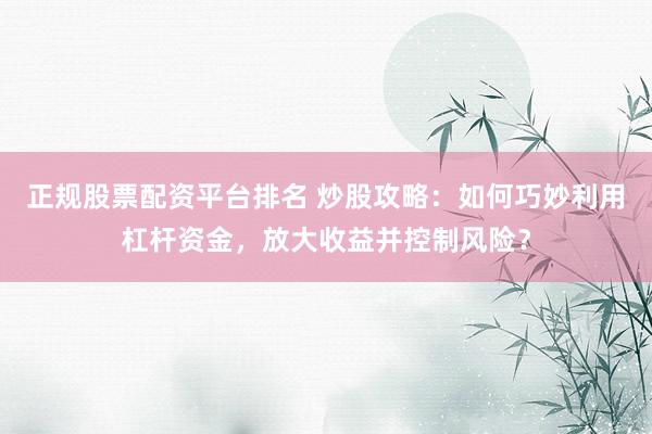 正规股票配资平台排名 炒股攻略：如何巧妙利用杠杆资金，放大收益并控制风险？
