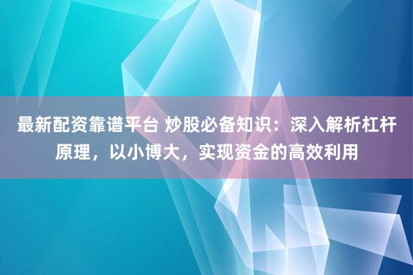 最新配资靠谱平台 炒股必备知识：深入解析杠杆原理，以小博大，实现资金的高效利用