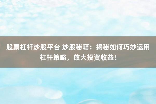 股票杠杆炒股平台 炒股秘籍：揭秘如何巧妙运用杠杆策略，放大投资收益！