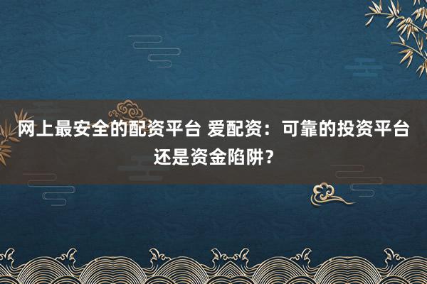 网上最安全的配资平台 爱配资：可靠的投资平台还是资金陷阱？