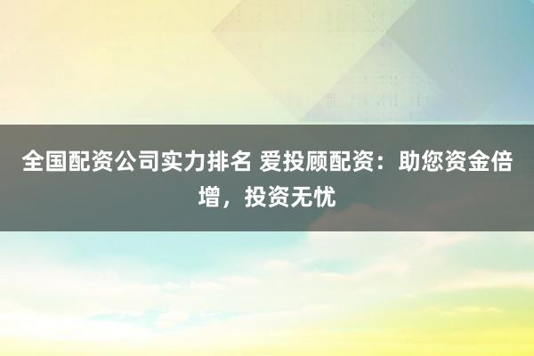 全国配资公司实力排名 爱投顾配资：助您资金倍增，投资无忧