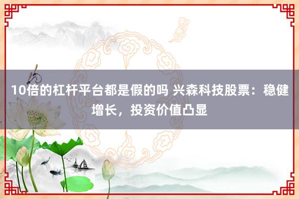 10倍的杠杆平台都是假的吗 兴森科技股票：稳健增长，投资价值凸显