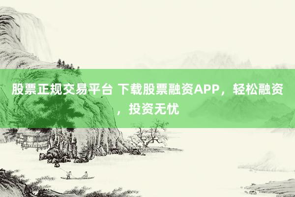 股票正规交易平台 下载股票融资APP，轻松融资，投资无忧