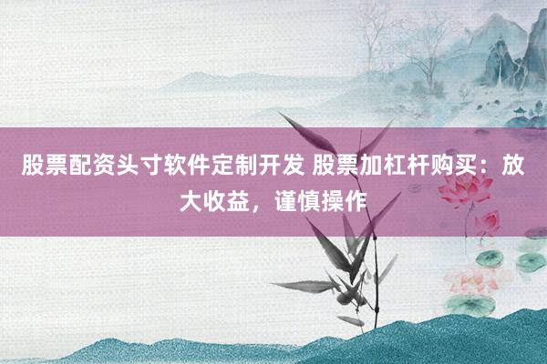股票配资头寸软件定制开发 股票加杠杆购买：放大收益，谨慎操作