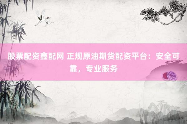 股票配资鑫配网 正规原油期货配资平台：安全可靠，专业服务