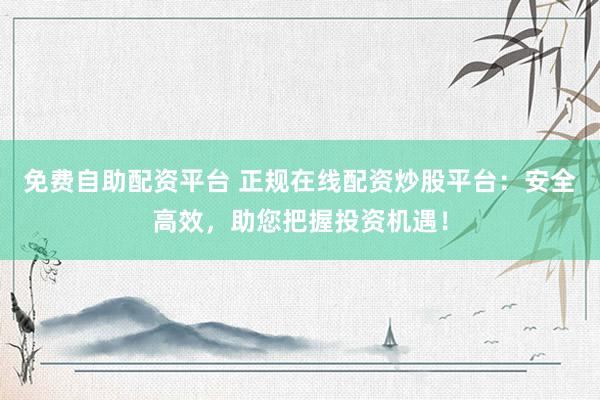 免费自助配资平台 正规在线配资炒股平台：安全高效，助您把握投资机遇！