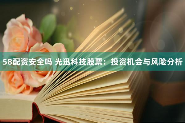 58配资安全吗 光迅科技股票：投资机会与风险分析