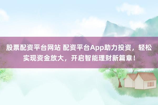 股票配资平台网站 配资平台App助力投资，轻松实现资金放大，开启智能理财新篇章！