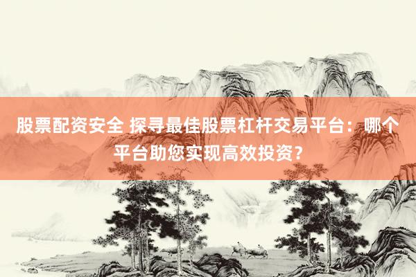 股票配资安全 探寻最佳股票杠杆交易平台：哪个平台助您实现高效投资？