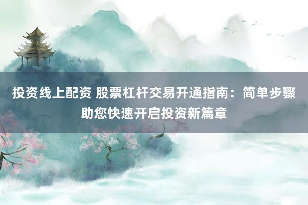 投资线上配资 股票杠杆交易开通指南：简单步骤助您快速开启投资新篇章