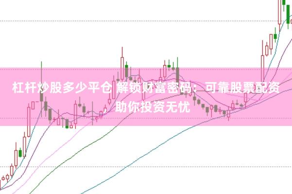 杠杆炒股多少平仓 解锁财富密码：可靠股票配资，助你投资无忧