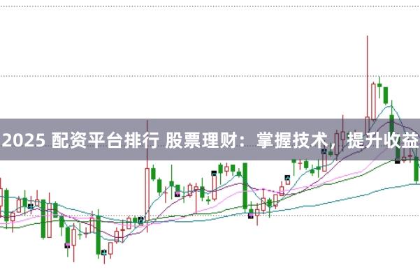 2025 配资平台排行 股票理财：掌握技术，提升收益
