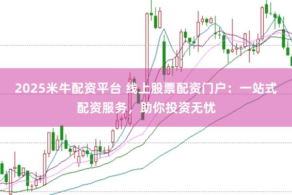 2025米牛配资平台 线上股票配资门户：一站式配资服务，助你投资无忧