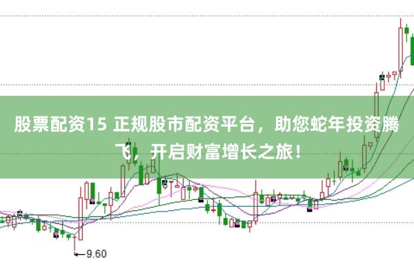 股票配资15 正规股市配资平台，助您蛇年投资腾飞，开启财富增长之旅！