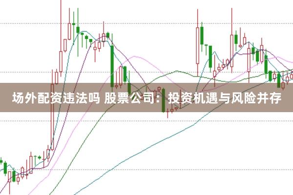 场外配资违法吗 股票公司：投资机遇与风险并存